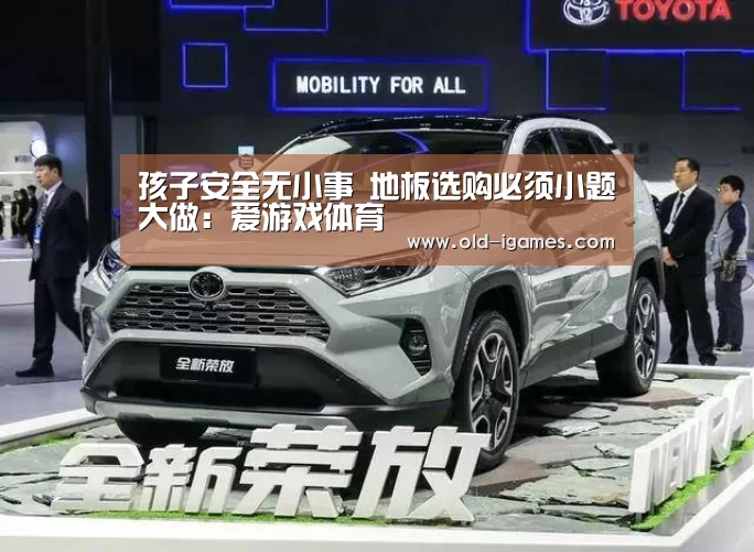 孩子安全无小事 地板选购必须小题大做:爱游戏体育(图1) 爱游戏平台