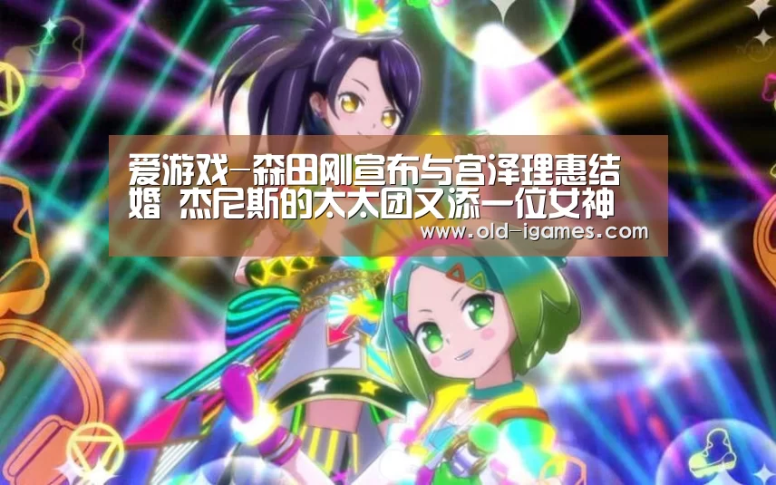 爱游戏-森田刚宣布与宫泽理惠结婚 杰尼斯的太太团又添一位女神(图1) 爱游戏棋牌