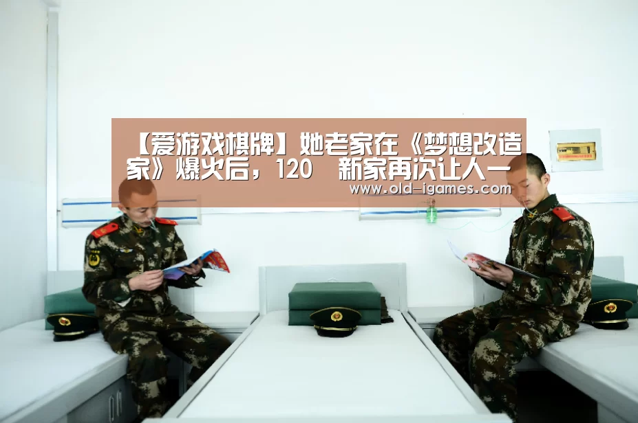 【爱游戏棋牌】她老家在《梦想改造家》爆火后,120㎡新家再次让人一眼沦陷,极度舒适(图1) 爱游戏体育