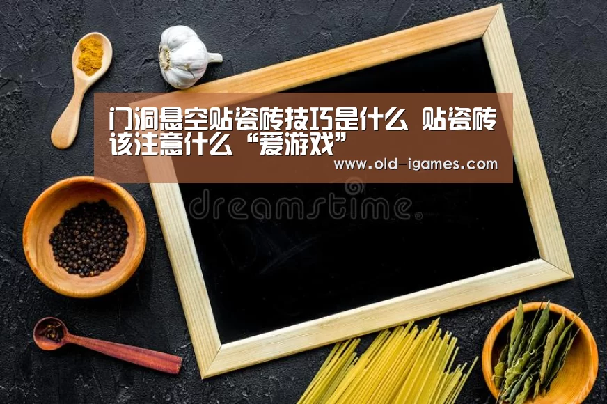 门洞悬空贴瓷砖技巧是什么 贴瓷砖该注意什么“爱游戏”(图1) 爱游戏平台